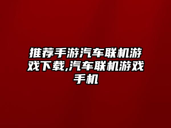 推薦手游汽車聯(lián)機(jī)游戲下載,汽車聯(lián)機(jī)游戲手機(jī)