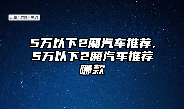 5萬以下2廂汽車推薦,5萬以下2廂汽車推薦哪款