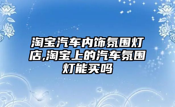 淘寶汽車內(nèi)飾氛圍燈店,淘寶上的汽車氛圍燈能買嗎