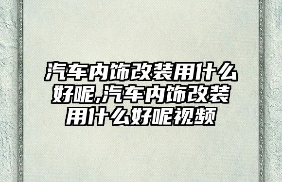 汽車內(nèi)飾改裝用什么好呢,汽車內(nèi)飾改裝用什么好呢視頻