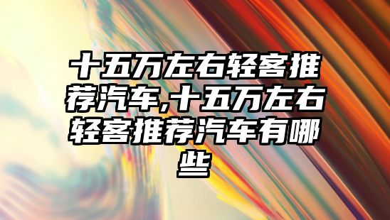 十五萬左右輕客推薦汽車,十五萬左右輕客推薦汽車有哪些