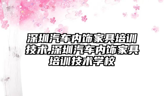 深圳汽車內(nèi)飾家具培訓(xùn)技術(shù),深圳汽車內(nèi)飾家具培訓(xùn)技術(shù)學(xué)校