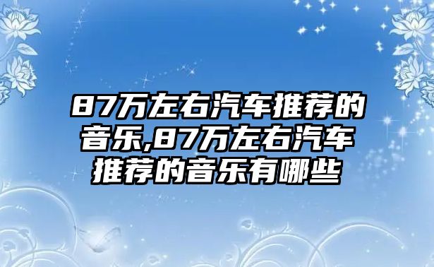 87萬左右汽車推薦的音樂,87萬左右汽車推薦的音樂有哪些