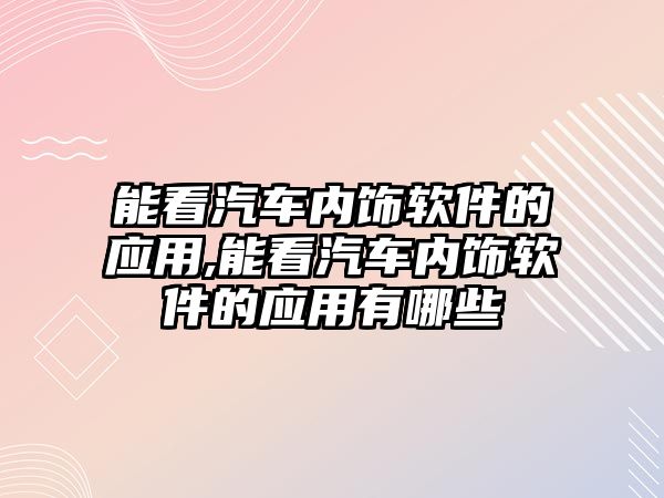 能看汽車內(nèi)飾軟件的應(yīng)用,能看汽車內(nèi)飾軟件的應(yīng)用有哪些