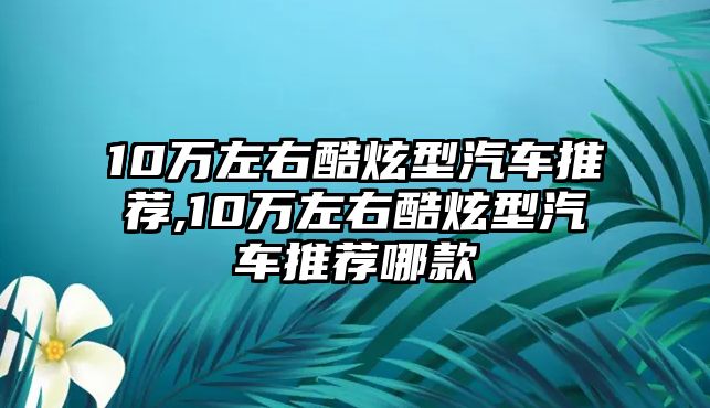 10萬左右酷炫型汽車推薦,10萬左右酷炫型汽車推薦哪款