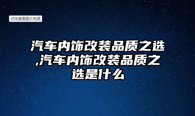 汽車內飾改裝品質之選,汽車內飾改裝品質之選是什么