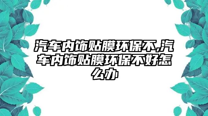 汽車內(nèi)飾貼膜環(huán)保不,汽車內(nèi)飾貼膜環(huán)保不好怎么辦