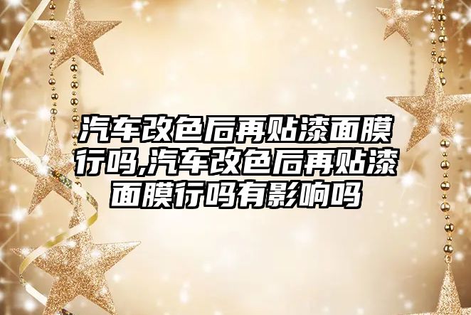 汽車改色后再貼漆面膜行嗎,汽車改色后再貼漆面膜行嗎有影響嗎