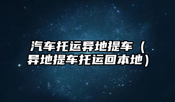 汽車托運異地提車（異地提車托運回本地）