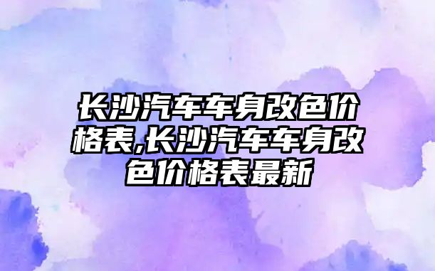 長沙汽車車身改色價格表,長沙汽車車身改色價格表最新