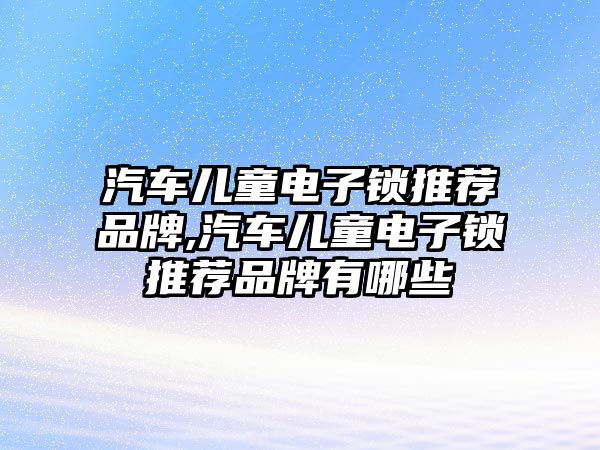 汽車兒童電子鎖推薦品牌,汽車兒童電子鎖推薦品牌有哪些