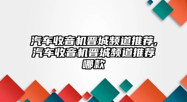 汽車收音機(jī)晉城頻道推薦,汽車收音機(jī)晉城頻道推薦哪款