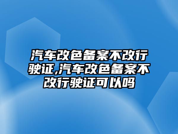 汽車改色備案不改行駛證,汽車改色備案不改行駛證可以嗎