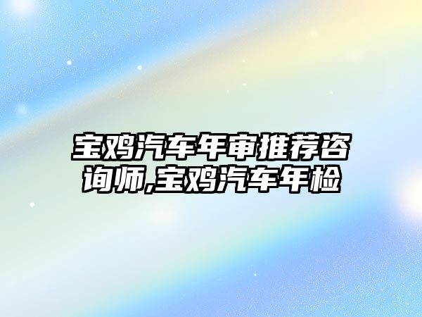 寶雞汽車年審?fù)扑]咨詢師,寶雞汽車年檢