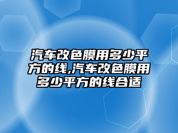 汽車改色膜用多少平方的線,汽車改色膜用多少平方的線合適