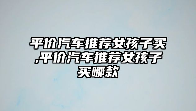 平價汽車推薦女孩子買,平價汽車推薦女孩子買哪款