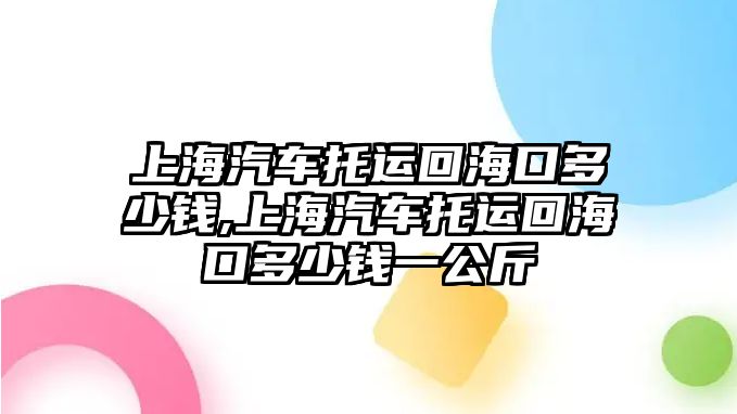 上海汽車托運回?？诙嗌馘X,上海汽車托運回?？诙嗌馘X一公斤