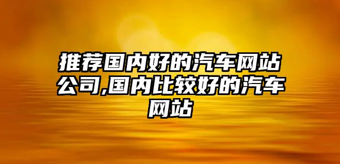 推薦國內(nèi)好的汽車網(wǎng)站公司,國內(nèi)比較好的汽車網(wǎng)站