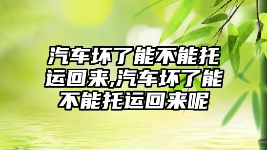 汽車壞了能不能托運(yùn)回來(lái),汽車壞了能不能托運(yùn)回來(lái)呢