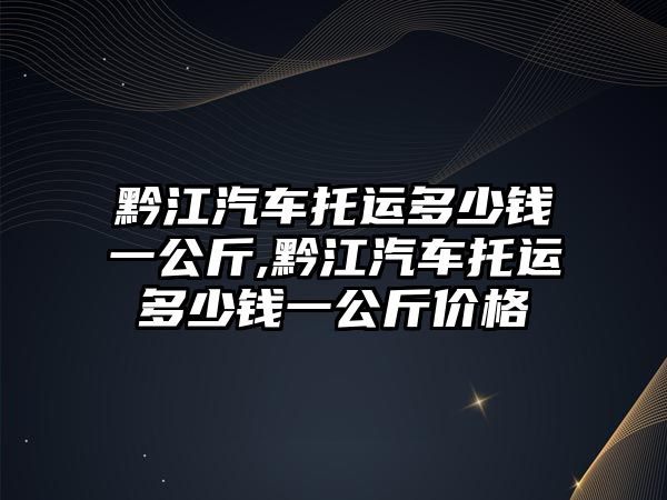 黔江汽車托運(yùn)多少錢一公斤,黔江汽車托運(yùn)多少錢一公斤價(jià)格