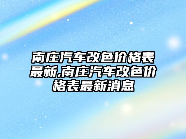 南莊汽車改色價格表最新,南莊汽車改色價格表最新消息