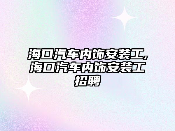 海口汽車內(nèi)飾安裝工,?？谄噧?nèi)飾安裝工招聘