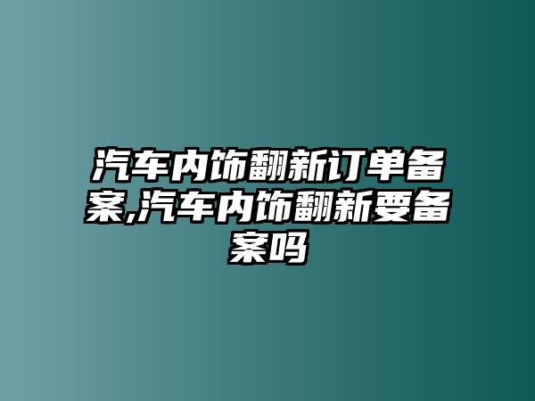 汽車內(nèi)飾翻新訂單備案,汽車內(nèi)飾翻新要備案嗎