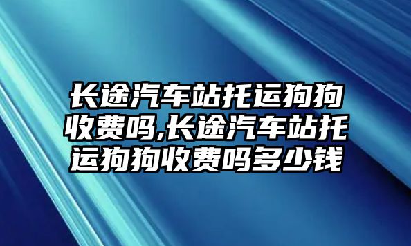 長(zhǎng)途汽車站托運(yùn)狗狗收費(fèi)嗎,長(zhǎng)途汽車站托運(yùn)狗狗收費(fèi)嗎多少錢