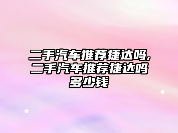 二手汽車推薦捷達嗎,二手汽車推薦捷達嗎多少錢