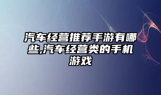 汽車經(jīng)營推薦手游有哪些,汽車經(jīng)營類的手機游戲