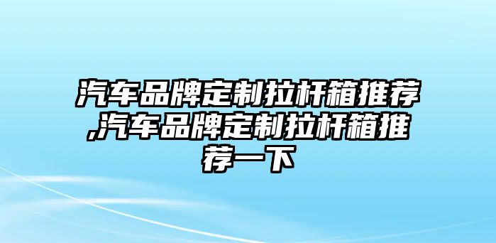 汽車品牌定制拉桿箱推薦,汽車品牌定制拉桿箱推薦一下