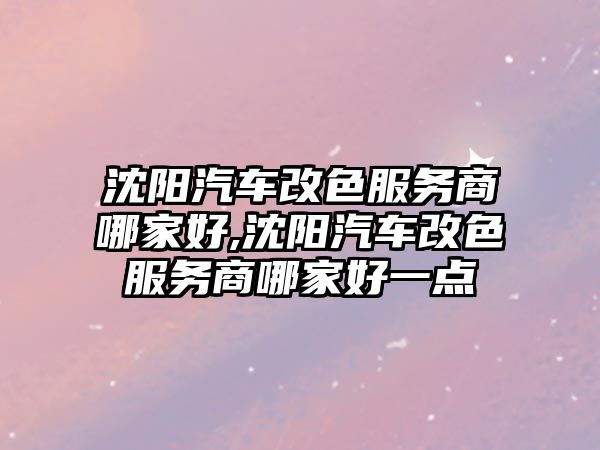 沈陽汽車改色服務商哪家好,沈陽汽車改色服務商哪家好一點