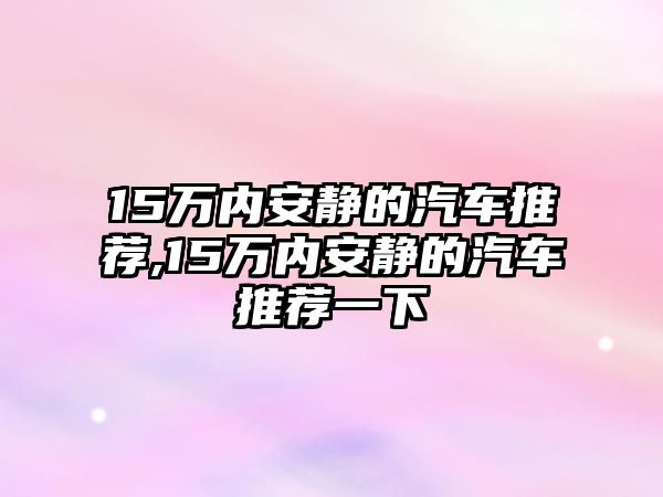 15萬內(nèi)安靜的汽車推薦,15萬內(nèi)安靜的汽車推薦一下