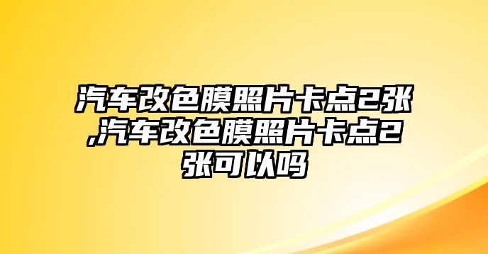 汽車改色膜照片卡點(diǎn)2張,汽車改色膜照片卡點(diǎn)2張可以嗎