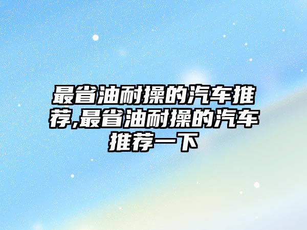 最省油耐操的汽車推薦,最省油耐操的汽車推薦一下