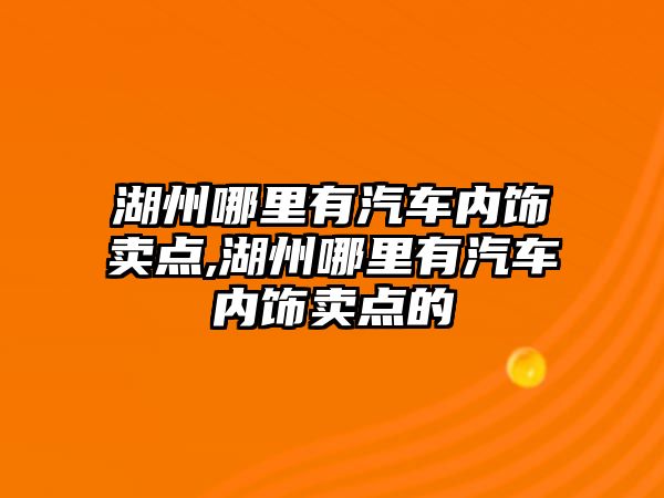 湖州哪里有汽車內飾賣點,湖州哪里有汽車內飾賣點的