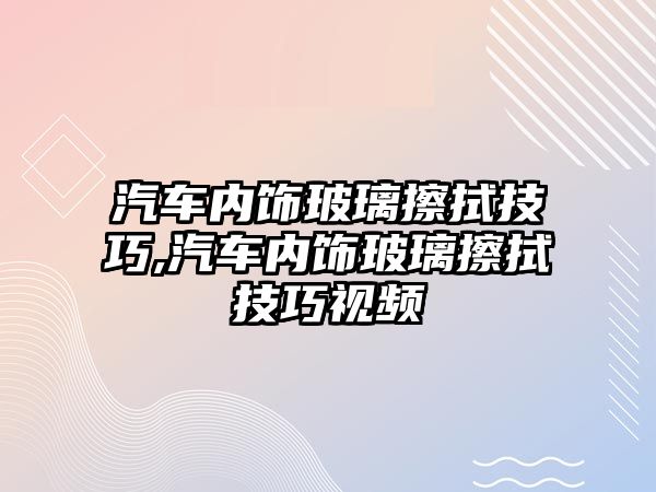 汽車內(nèi)飾玻璃擦拭技巧,汽車內(nèi)飾玻璃擦拭技巧視頻