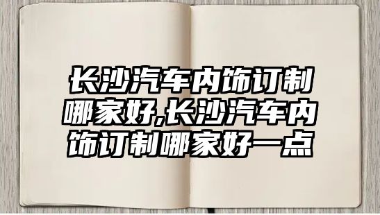 長沙汽車內(nèi)飾訂制哪家好,長沙汽車內(nèi)飾訂制哪家好一點(diǎn)