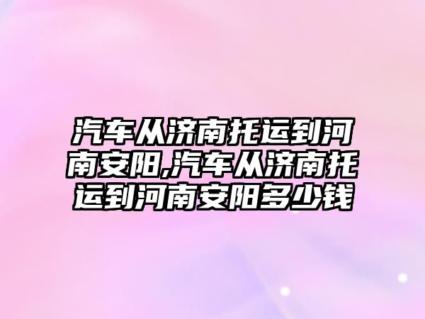 汽車從濟南托運到河南安陽,汽車從濟南托運到河南安陽多少錢