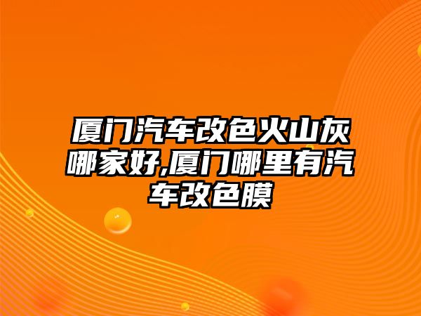 廈門汽車改色火山灰哪家好,廈門哪里有汽車改色膜