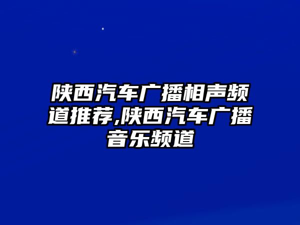 陜西汽車廣播相聲頻道推薦,陜西汽車廣播音樂頻道