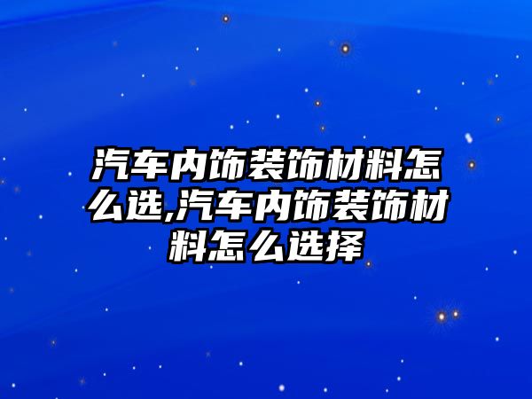 汽車內(nèi)飾裝飾材料怎么選,汽車內(nèi)飾裝飾材料怎么選擇