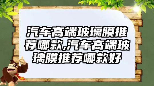 汽車高端玻璃膜推薦哪款,汽車高端玻璃膜推薦哪款好