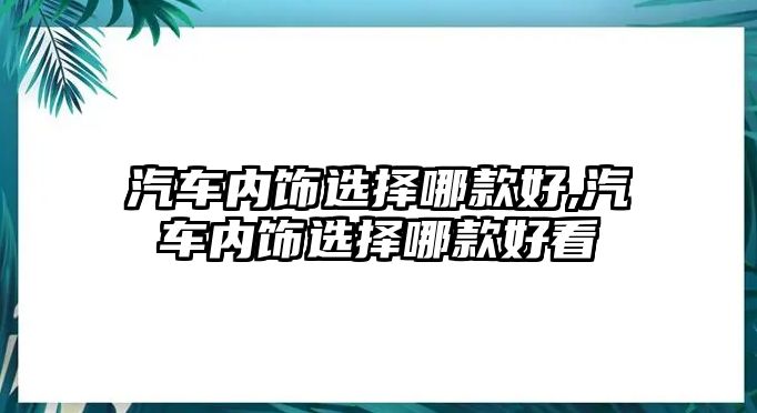 汽車內(nèi)飾選擇哪款好,汽車內(nèi)飾選擇哪款好看