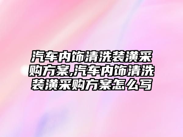 汽車內(nèi)飾清洗裝潢采購方案,汽車內(nèi)飾清洗裝潢采購方案怎么寫