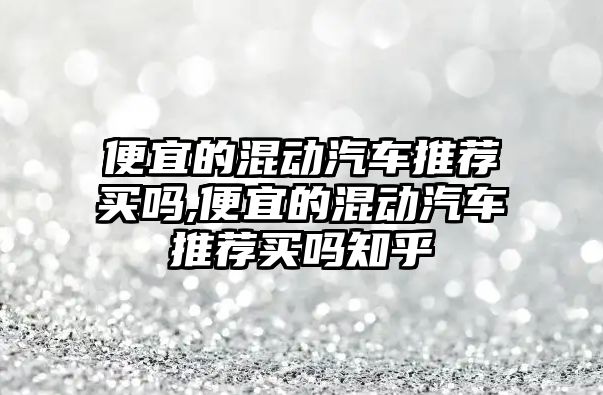 便宜的混動汽車推薦買嗎,便宜的混動汽車推薦買嗎知乎