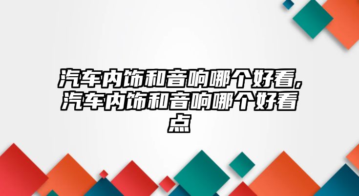 汽車內(nèi)飾和音響哪個好看,汽車內(nèi)飾和音響哪個好看點