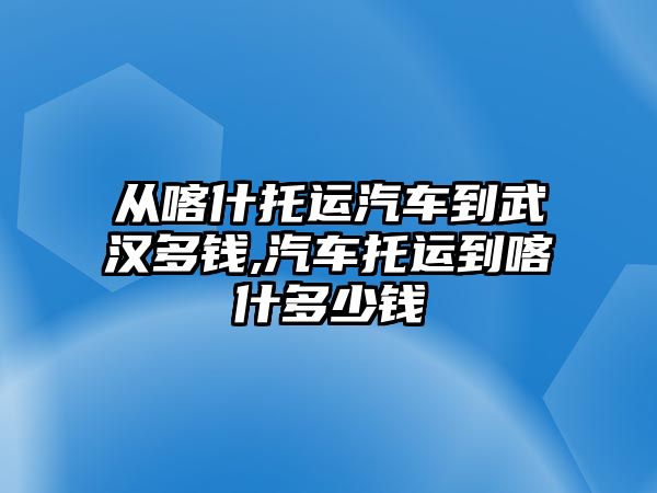 從喀什托運汽車到武漢多錢,汽車托運到喀什多少錢