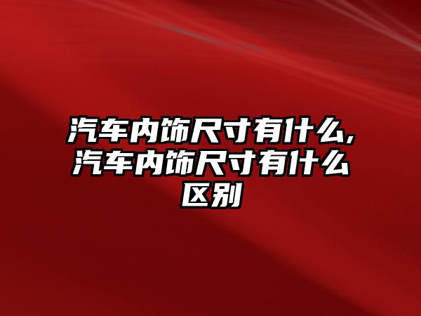 汽車內(nèi)飾尺寸有什么,汽車內(nèi)飾尺寸有什么區(qū)別