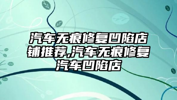 汽車無(wú)痕修復(fù)凹陷店鋪推薦,汽車無(wú)痕修復(fù)汽車凹陷店